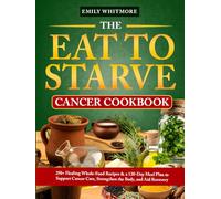 The Eat to Starve Cancer Cookbook: 250+ Healing Whole-Food Recipes & a 120-Day Meal Plan to Support Cancer Care, Strengthen the Body, and Aid Recovery