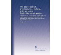 The ecclesiastical architecture of Ireland, anterior to the Anglo-Norman invasion: comprising an essay on the origin and uses of the round towers of ... medal and prize of the Royal Irish academy