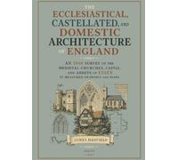 The Ecclesiastical, Castellated, and Domestic Architecture of England: An 1848 Survey of the Medieval Churches, Castle, and Abbeys of Essex in Measured Drawings and Plans