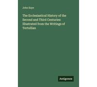 The Ecclesiastical History of the Second and Third Centuries: Illustrated from the Writings of Tertullian