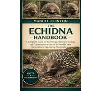 THE ECHIDNA HANDBOOK: A Complete Guide to the Biology, Behavior, Ecology, and Conservation of One of the World’s Most Extraordinary Egg-Laying Mammals
