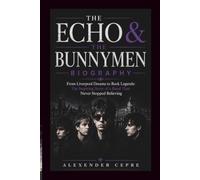 THE ECHO & THE BUNNYMEN BIOGRAPHY: From Liverpool Dreams to Rock Legends: The Inspiring Story of a Band That Never Stopped Believing
