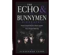 THE ECHO & THE BUNNYMEN BIOGRAPHY: From Liverpool Dreams to Rock Legends: The Inspiring Story of a Band That Never Stopped Believing
