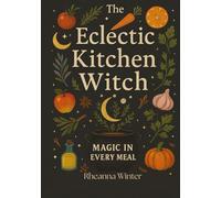 The Eclectic Kitchen Witch: Magic in Every Meal: Seasonal Recipes, Rituals, and Everyday Witchcraft (Your Magic, Your Rules)
