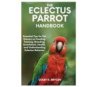 THE ECLECTUS PARROT HANDBOOK: Essential Tips for Pet Owners on Feeding, Training, Breeding, Enrichment, Health, and Understanding Eclectus Behavior
