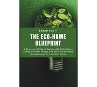 The Eco-Home Blueprint: A Beginner’s Guide to Sustainable Architecture, Energy-Efficient Design, and Eco-Friendly Home Improvements for a Greener Future