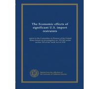 The Economic effects of significant U.S. import restraints (v.1): report to the Committee on Finance of the United States Senate on investigation no. ... under section 332 of the Tariff Act of 1930