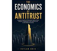 The Economics Of Antitrust: Economic Analysis of Monopoly, Market Power, Mergers, Competition, and Antitrust Law in the Modern Economy