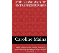 THE ECONOMICS OF ENTREPRENEURSHIP: How Business Creation, Markets, Innovation, and Competition Shape Wealth and Transform the World (Wealth Building & Investing)