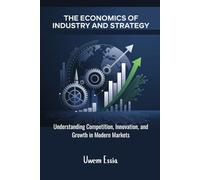 THE ECONOMICS OF INDUSTRY AND STRATEGY: Understanding Competition, Innovation, and Growth in Modern Markets (Industrial Economics and Strategy)