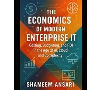 The Economics of Modern Enterprise IT: Costing, Budgeting, and ROI in the Age of AI, Cloud, and Complexity