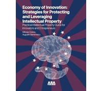 The Economy of Innovation: Strategies for Protecting and Capitalizing on Intellectual Property (Practical Intellectual Property Guide for Innovators and Entrepreneurs)