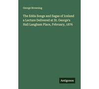 The Edda Songs and Sagas of Iceland a Lecture Delivered at St. George's Hall Langham Place, February, 1876