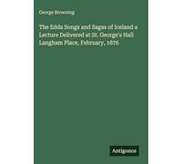 The Edda Songs and Sagas of Iceland a Lecture Delivered at St. George's Hall Langham Place, February, 1876