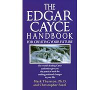 The Edgar Cayce Handbook for Creating Your Future: The World's Leading Cayce Authorities Give You the Practical Tools for Making Profound Changes in Your Life