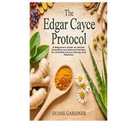 The Edgar Cayce Protocol: A Beginners Guide on Herbal Remedies and Natural Recipes for Arthritis,Cancer,Allergy and Diabetes