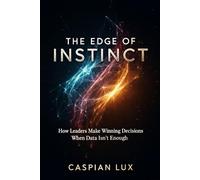 The Edge of Instinct:: How Leaders Make Winning Decisions When Data Isn't Enough