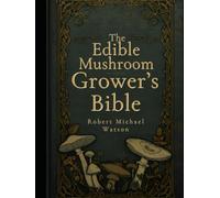 The Edible Mushroom Grower’s Bible (The Mushroom Cultivation Series)