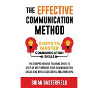 The Effective Communication Method: 9 Keys to Master Communication Skills, The Comprehensive Training Guide to Step by Step Improve Your Communication Skills and Build Successful Relationships