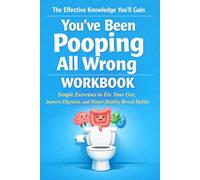 The Effective Knowledge You'll Gain You've Been Pooping All Wrong: Simple Exercises to Fix Your Gut, Improve Digestion, and Master Healthy Bowel Habits