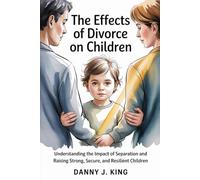 The Effects of Divorce on Children: Understanding the Impact of Separation and Raising Strong, Secure, and Resilient Children