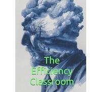 The Efficiency Classroom: The TPM Teaching Method Disrupting Traditional Education with School Reform from the Inside Out to Maximize Student Mastery and Financial Savings