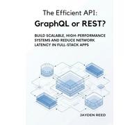 The Efficient API: GraphQL or REST?: Build Scalable, High-Performance Systems and Reduce Network Latency in Full-Stack Apps