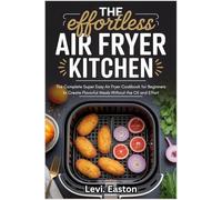 The Effortless Air Fryer Kitchen: The Complete Super Easy Air Fryer Cookbook for Beginners to Create Flavorful Meals Without the Oil and Effort