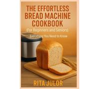 THE EFFORTLESS BREAD MACHINE COOKBOOK (For Beginners and Seniors): Everything you need to know
