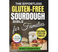 The Effortless Gluten Free Sourdough Bible for Families: A Step by Step Guide with Recipes for Soft, Healthy Bread Made at Home Without Preservatives, Complex Flour Mixes or Kitchen Disasters