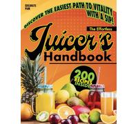 The Effortless Juicer’s Handbook: Discover How Simple Ingredients Can Revitalize Your Energy and Rejuvenate Your Body Every Single Day with 200 Exclusive Recipes