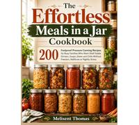 The Effortless Meals in a Jar Cookbook: 200 Foolproof Pressure Canning Recipes for Busy Families Who Want Shelf Stable Dinners, Soups, Stews and Chilis Without Freezers, Additives or Nightly Stress
