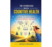 THE EFFORTLESS PATH TO COGNITIVE HEALTH: SIMPLE, SCIENCE-BACKED EXERCISES TO SHARPEN YOUR MIND IN MINUTES NO GYM OR WORKOUT GEAR NEEDED!