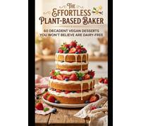 THE EFFORTLESS PLANT-BASED BAKER: 60 Decadent Vegan Desserts You Won't Believe Are Dairy-Free