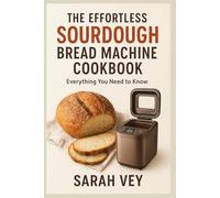 The Effortless Sourdough Bread Machine Cookbook (For Beginners and Seniors): Everything you need to know