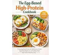 The Egg-Based High-Protein Cookbook: 75 Easy Egg-Based Recipes for Building Lean Muscle, Supporting Weight Loss, and Creating Simple High-Protein Meals Every Day