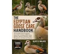 THE EGYPTIAN GOOSE CARE HANDBOOK: The Complete Guide To Egyptian Goose Care, Including Habitat Setup, Nutrition, Behavior, Breeding, Health Management, And Daily Care Routines