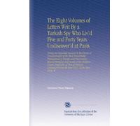 The Eight Volumes of Letters Writ By a Turkish Spy Who Liv'd Five and Forty Years Undiscover'd at Paris: Giving an Impartial Account To the Divan at ... From the Year 1637, To the Year 1682. W