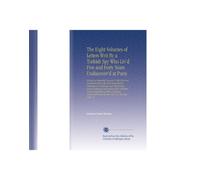 The Eight Volumes of Letters Writ By a Turkish Spy Who Liv'd Five and Forty Years Undiscover'd at Paris: Giving an Impartial Account To the Divan at ... From the Year 1637, To the Year 1682. W