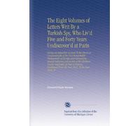 The Eight Volumes of Letters Writ By a Turkish Spy, Who Liv'd Five and Forty Years Undiscover'd at Paris: Giving an Impartial Account To the Divan at ... From the Year 1637, To the Year 1682. W