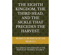 THE EIGHTH KINGDOM, THE THIRD HEAD, AND THE SICKLE THAT PRECEDES THE HARVEST.: THE GENETIC HAPLOGROUPS OF THE PEOPLES OF THE BIBLE. VOLUME 8.