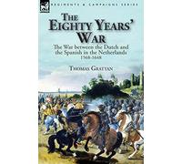 The Eighty Years’ War: the War between the Dutch and the Spanish in the Netherlands, 1568-1648