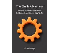 The Elastic Advantage: How High Achievers Stay Flexible, Beat Burnout, and Win in a Rigid World.