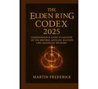 The Elden Ring Codex 2025:: Comprehensive Guide to Shadow of the Erdtree, Leveling Mastery, and Legendary Weapons