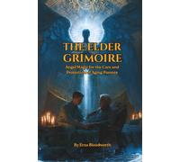 The Elder Grimoire: Angel Magic for the Care and Protection of Aging Parents: Angelic Rituals for Memory, Healing, Pain Relief, Protection, Longevity, and Peaceful Passing