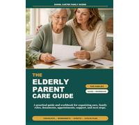 The Elderly Parent Care Guide for Families: A Practical Guide and Workbook for Organizing Care, Family Roles, Documents, Appointments, Support, and Next Steps