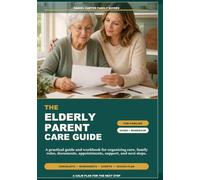 The Elderly Parent Care Guide for Families: A Practical Guide and Workbook for Organizing Care, Family Roles, Documents, Appointments, Support, and Next Steps