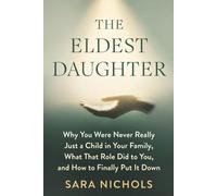 The Eldest Daughter: Why You Were Never Really Just a Child in Your Family, What That Role Did to You, and How to Finally Put It Down