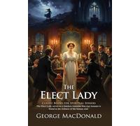 The Elect Lady: Christian Fiction Masterpiece by George MacDonald: An Inspiring Journey Through Scottish Heritage - Illustrated Edition with Author Biography and Modern Literary Critiques