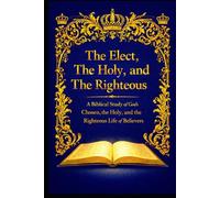 The Elect, The Holy, and the Righteous: A Biblical Study of God’s Chosen, the Holy, and the Righteous Life of Believers